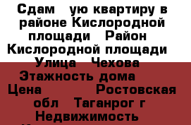 Сдам 1-ую квартиру в районе Кислородной площади › Район ­ Кислородной площади › Улица ­ Чехова › Этажность дома ­ 5 › Цена ­ 5 500 - Ростовская обл., Таганрог г. Недвижимость » Квартиры аренда   . Ростовская обл.,Таганрог г.